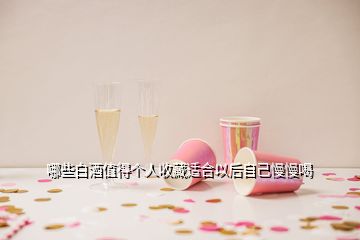 哪些白酒值得個(gè)人收藏適合以后自己慢慢喝