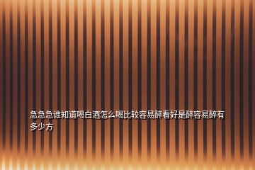 急急急誰(shuí)知道喝白酒怎么喝比較容易醉看好是醉容易醉有多少方