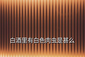 白酒里有白色肉蟲(chóng)是甚么