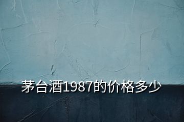 茅臺(tái)酒1987的價(jià)格多少