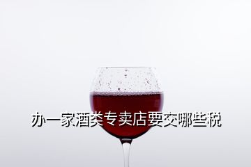 辦一家酒類專賣店要交哪些稅