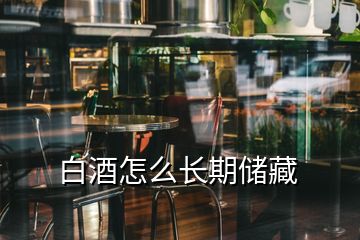 白酒怎么長期儲(chǔ)藏