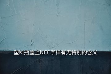 塑料瓶蓋上NCC字樣有無特別的含義