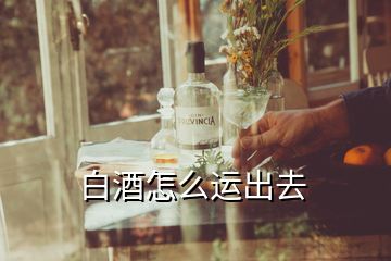 白酒怎么運出去