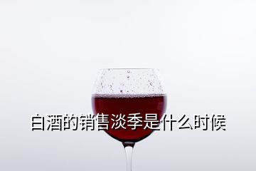 白酒的銷售淡季是什么時(shí)候