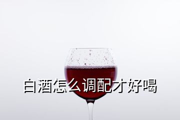 白酒怎么調(diào)配才好喝