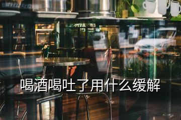 喝酒喝吐了用什么緩解