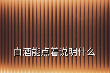 白酒能點(diǎn)著說(shuō)明什么