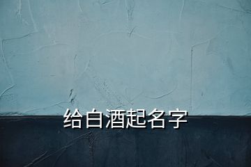 給白酒起名字