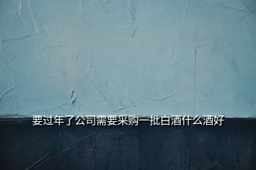 要過(guò)年了公司需要采購(gòu)一批白酒什么酒好