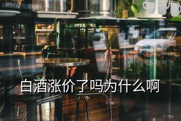 白酒漲價了嗎為什么啊