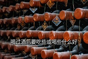 喝過酒后要吃些或喝些什么好