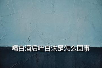 喝白酒后吐白沫是怎么回事