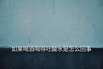 如果喝酒喝得吐酸水是怎么回事