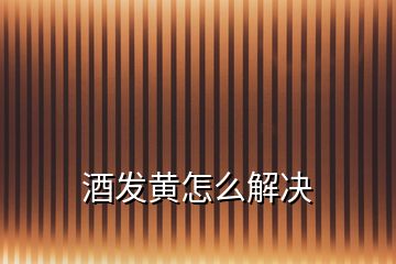 酒發(fā)黃怎么解決