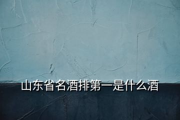 山東省名酒排第一是什么酒