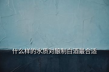 什么樣的水質(zhì)對(duì)釀制白酒最合適