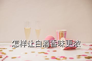 怎樣讓白酒香味更濃