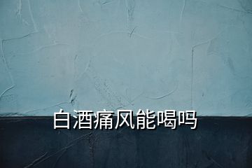 白酒痛風(fēng)能喝嗎