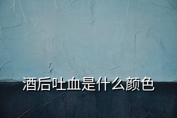 酒后吐血是什么顏色