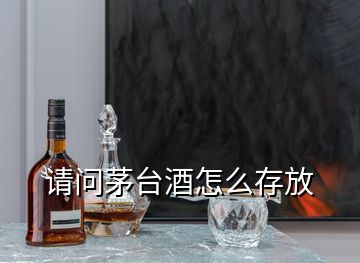 請問茅臺酒怎么存放