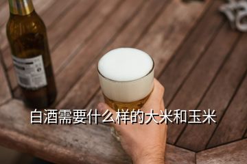 白酒需要什么樣的大米和玉米