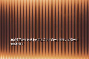 麻城哪里能買到新上市的正宗木子店老米酒有人知道老米酒那種牌子