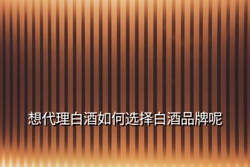 想代理白酒如何選擇白酒品牌呢