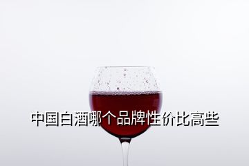 中國(guó)白酒哪個(gè)品牌性價(jià)比高些