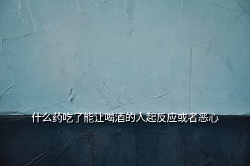 什么藥吃了能讓喝酒的人起反應或者惡心