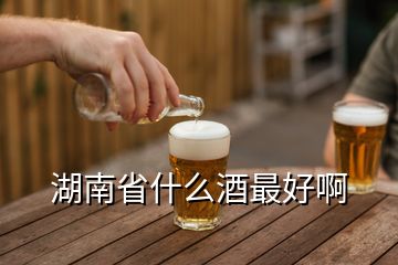 湖南省什么酒最好啊