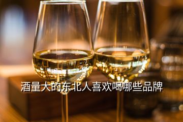 酒量大的東北人喜歡喝哪些品牌