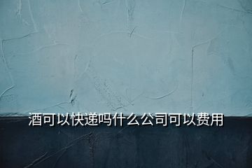 酒可以快遞嗎什么公司可以費(fèi)用