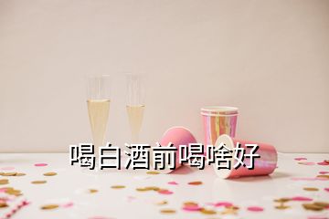 喝白酒前喝啥好