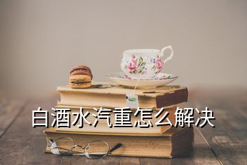 白酒水汽重怎么解決