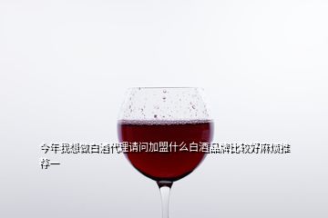 今年我想做白酒代理請(qǐng)問(wèn)加盟什么白酒品牌比較好麻煩推薦一