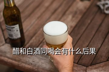 醋和白酒同喝會(huì)有什么后果