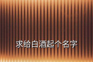 求給白酒起個(gè)名字