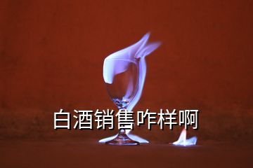 白酒銷(xiāo)售咋樣啊