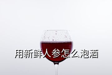 用新鮮人參怎么泡酒