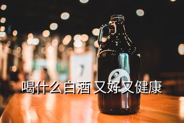 喝什么白酒 又好又健康