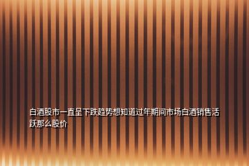 白酒股市一直呈下跌趨勢想知道過年期間市場白酒銷售活躍那么股價