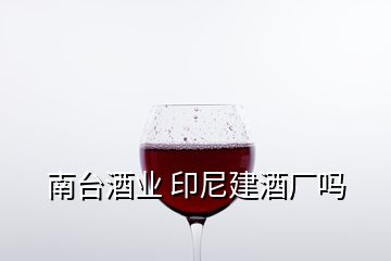 南臺(tái)酒業(yè) 印尼建酒廠嗎