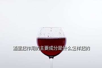 酒里起作用的主要成分是什么怎樣起的