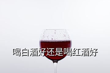 喝白酒好還是喝紅酒好