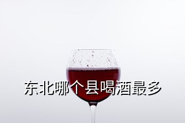 東北哪個縣喝酒最多