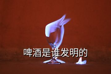 啤酒是誰(shuí)發(fā)明的