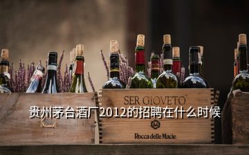 貴州茅臺酒廠2012的招聘在什么時(shí)候