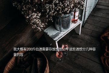 我大概有200斤白酒需要存放想放10年這些酒想分幾種容量的容