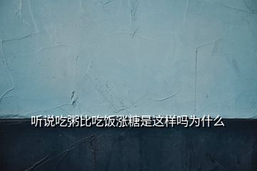 聽(tīng)說(shuō)吃粥比吃飯漲糖是這樣嗎為什么